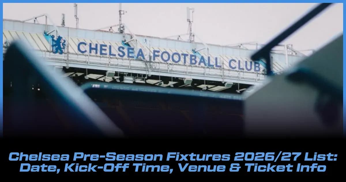 Chelsea 2026/27 Pre-Season Schedule: Dates, Kick-Offs, Venues & Ticket Details